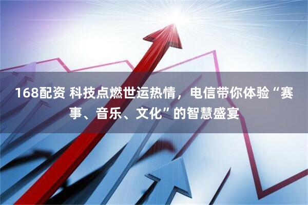 168配资 科技点燃世运热情，电信带你体验“赛事、音乐、文化”的智慧盛宴