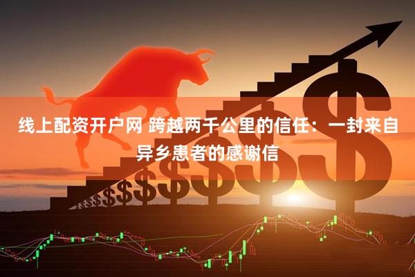 线上配资开户网 跨越两千公里的信任：一封来自异乡患者的感谢信