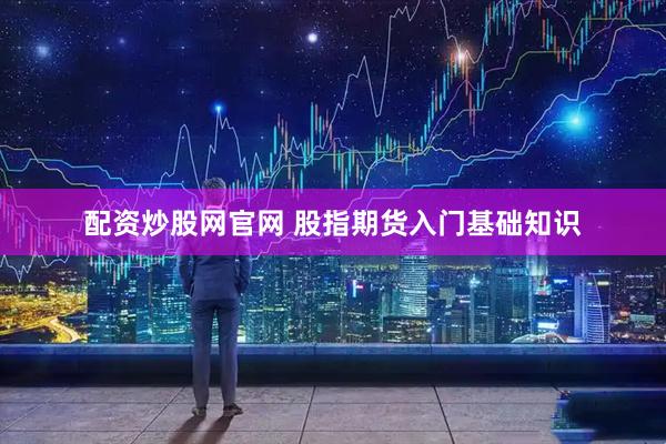 配资炒股网官网 股指期货入门基础知识