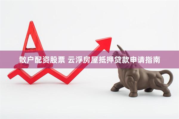 散户配资股票 云浮房屋抵押贷款申请指南