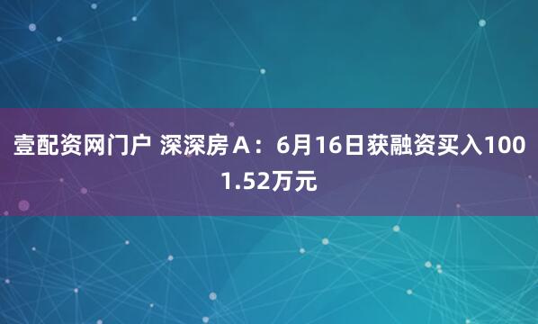 壹配资网门户 深深房Ａ：6月16日获融资买入1001.52万元
