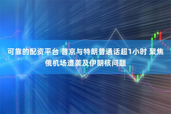 可靠的配资平台 普京与特朗普通话超1小时 聚焦俄机场遭袭及伊朗核问题