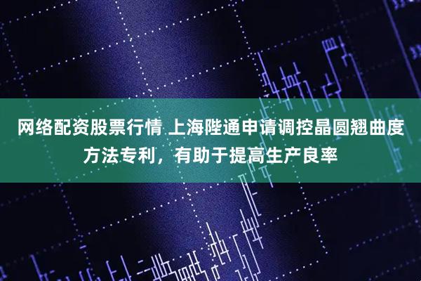 网络配资股票行情 上海陛通申请调控晶圆翘曲度方法专利，有助于提高生产良率