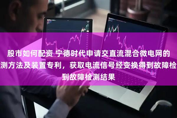 股市如何配资 宁德时代申请交直流混合微电网的故障检测方法及装置专利，获取电流信号经变换得到故障检测结果