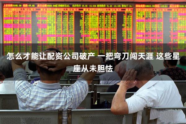 怎么才能让配资公司破产 一把弯刀闯天涯 这些星座从未胆怯