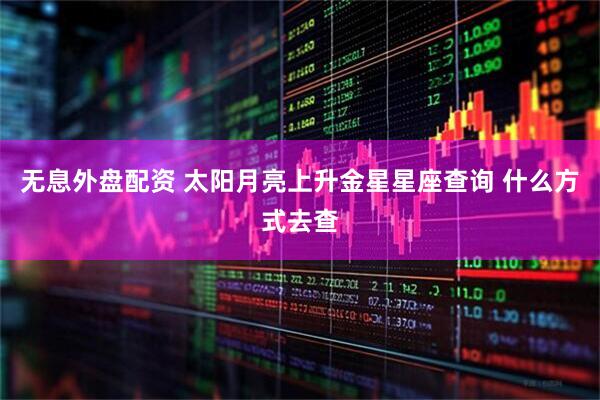 无息外盘配资 太阳月亮上升金星星座查询 什么方式去查