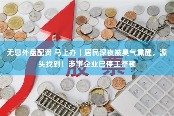 无息外盘配资 马上办｜居民深夜被臭气熏醒，源头找到！涉事企业已停工整顿