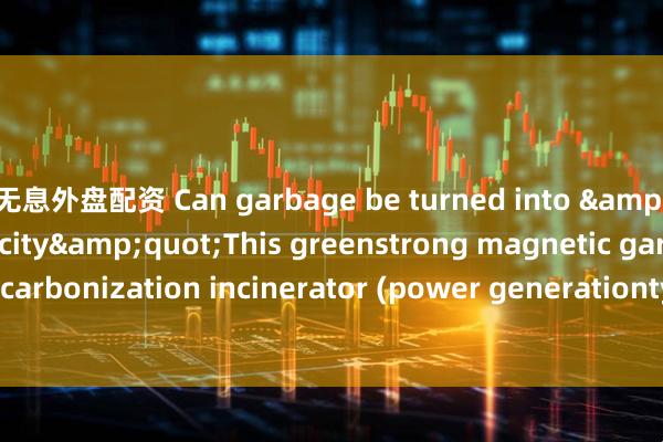 无息外盘配资 Can garbage be turned into &quot;green electricity&quot;This greenstrong magnetic garbage carbonization incinerator (power generationtype) is something!_the_waste