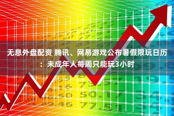 无息外盘配资 腾讯、网易游戏公布暑假限玩日历：未成年人每周只能玩3小时