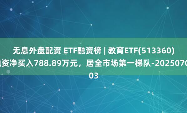 无息外盘配资 ETF融资榜 | 教育ETF(513360)融资净买入788.89万元，居全市场第一梯队-20250703
