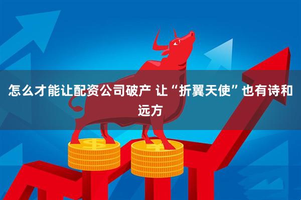 怎么才能让配资公司破产 让“折翼天使”也有诗和远方