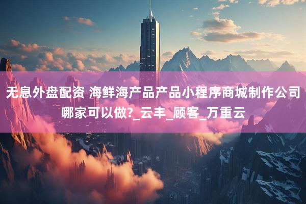 无息外盘配资 海鲜海产品产品小程序商城制作公司哪家可以做?_云丰_顾客_万重云