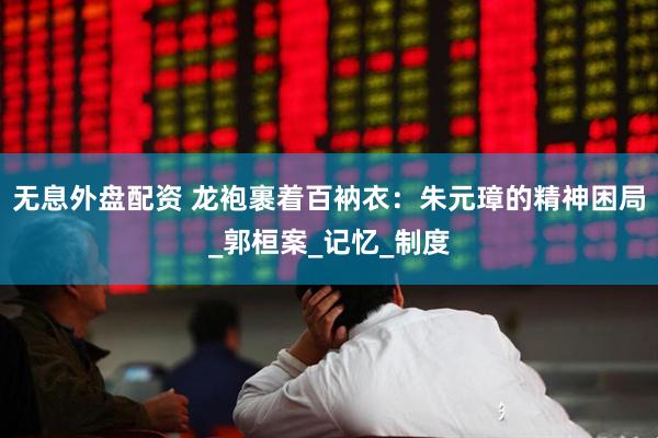 无息外盘配资 龙袍裹着百衲衣：朱元璋的精神困局_郭桓案_记忆_制度