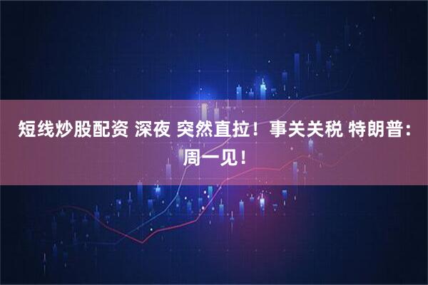 短线炒股配资 深夜 突然直拉！事关关税 特朗普：周一见！