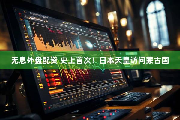 无息外盘配资 史上首次！日本天皇访问蒙古国