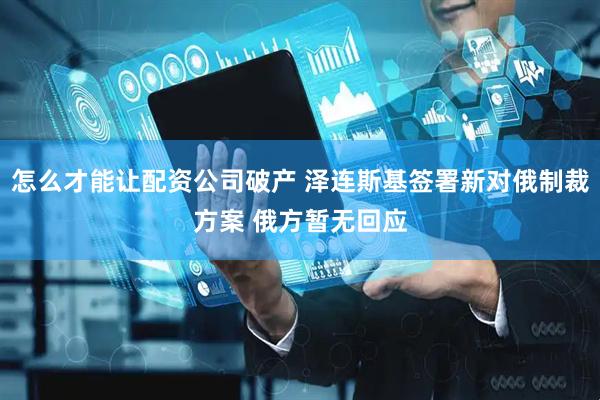 怎么才能让配资公司破产 泽连斯基签署新对俄制裁方案 俄方暂无回应