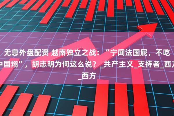 无息外盘配资 越南独立之战：“宁闻法国屁，不吃中国翔”，胡志明为何这么说？_共产主义_支持者_西方