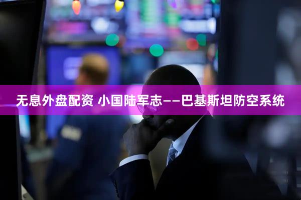 无息外盘配资 小国陆军志——巴基斯坦防空系统