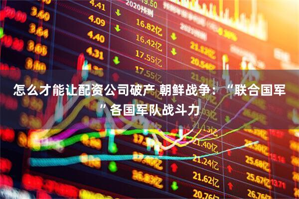 怎么才能让配资公司破产 朝鲜战争：“联合国军”各国军队战斗力