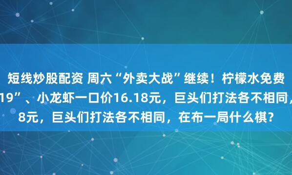 短线炒股配资 周六“外卖大战”继续！柠檬水免费喝、新人“满20减19”、小龙虾一口价16.18元，巨头们打法各不相同，在布一局什么棋？