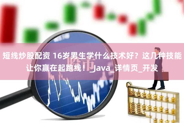 短线炒股配资 16岁男生学什么技术好？这几种技能让你赢在起跑线！_Java_详情页_开发