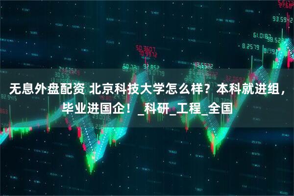 无息外盘配资 北京科技大学怎么样？本科就进组，毕业进国企！_科研_工程_全国