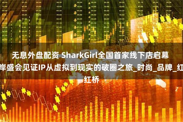 无息外盘配资 SharkGirl全国首家线下店启幕 海岸盛会见证IP从虚拟到现实的破圈之旅_时尚_品牌_红桥