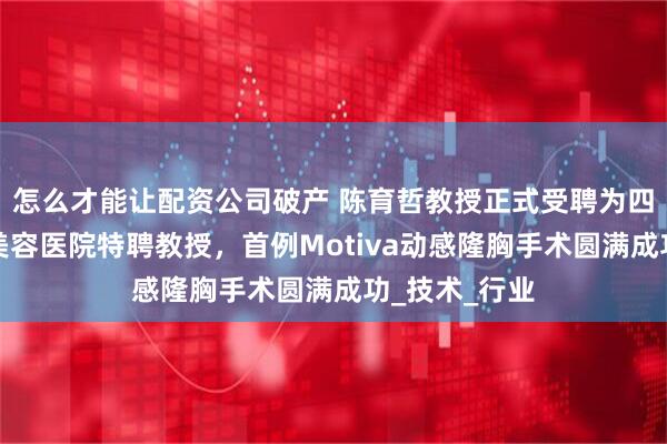 怎么才能让配资公司破产 陈育哲教授正式受聘为四川汉密尔顿美容医院特聘教授,首例Motiva动感隆胸手术圆满成功_技术_行业