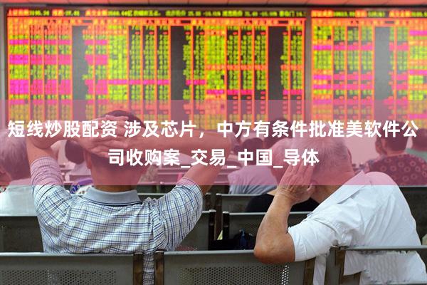 短线炒股配资 涉及芯片，中方有条件批准美软件公司收购案_交易_中国_导体