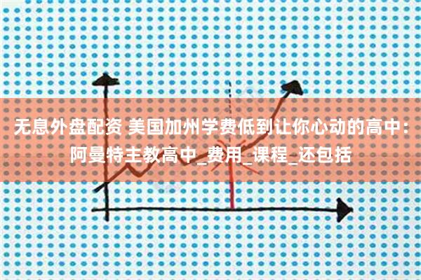 无息外盘配资 美国加州学费低到让你心动的高中：阿曼特主教高中_费用_课程_还包括