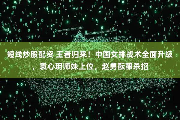 短线炒股配资 王者归来！中国女排战术全面升级，袁心玥师妹上位，赵勇酝酿杀招