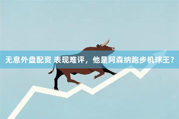 无息外盘配资 表现难评，他是阿森纳跑步机球王？