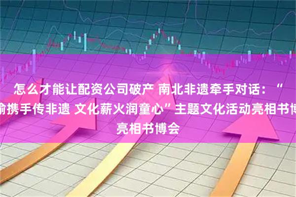 怎么才能让配资公司破产 南北非遗牵手对话:“鲁渝携手传非遗 文化薪火润童心”主题文化活动亮相书博会