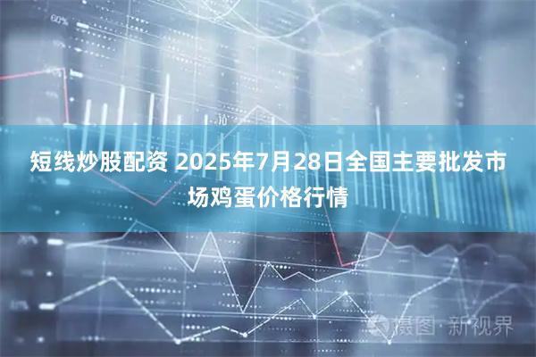 短线炒股配资 2025年7月28日全国主要批发市场鸡蛋价格行情