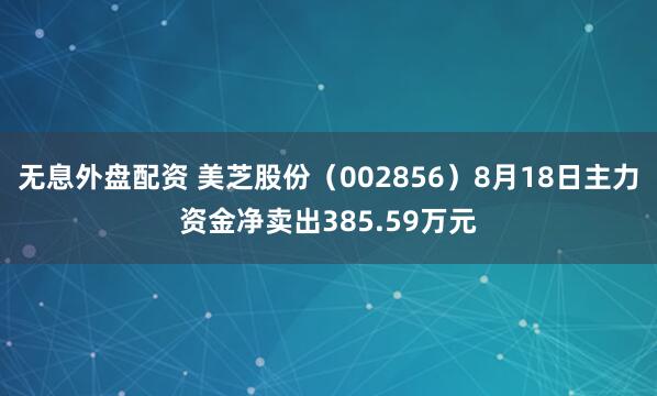无息外盘配资 美芝股份（002856）8月18日主力资金净卖出385.59万元