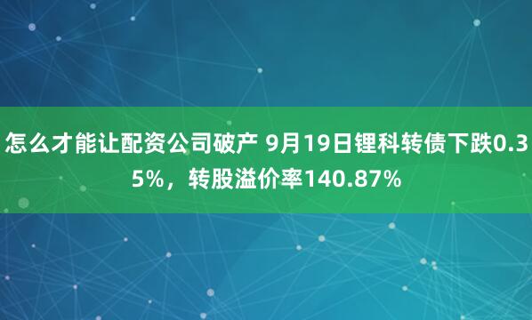怎么才能让配资公司破产 9月19日锂科转债下跌0.35%，转股溢价率140.87%