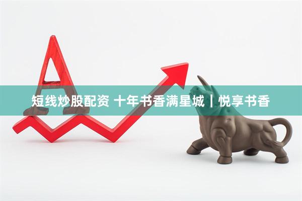 短线炒股配资 十年书香满星城｜悦享书香
