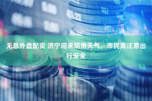 无息外盘配资 济宁迎来阴雨天气，市民需注意出行安全