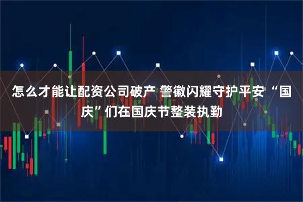 怎么才能让配资公司破产 警徽闪耀守护平安 “国庆”们在国庆节整装执勤