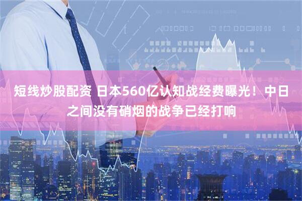 短线炒股配资 日本560亿认知战经费曝光！中日之间没有硝烟的战争已经打响