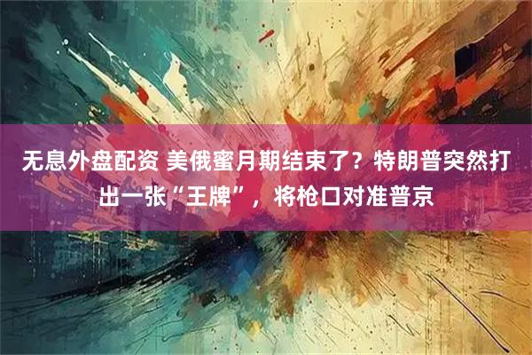 无息外盘配资 美俄蜜月期结束了？特朗普突然打出一张“王牌”，将枪口对准普京