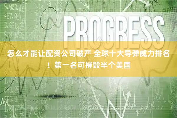 怎么才能让配资公司破产 全球十大导弹威力排名！第一名可摧毁半个美国