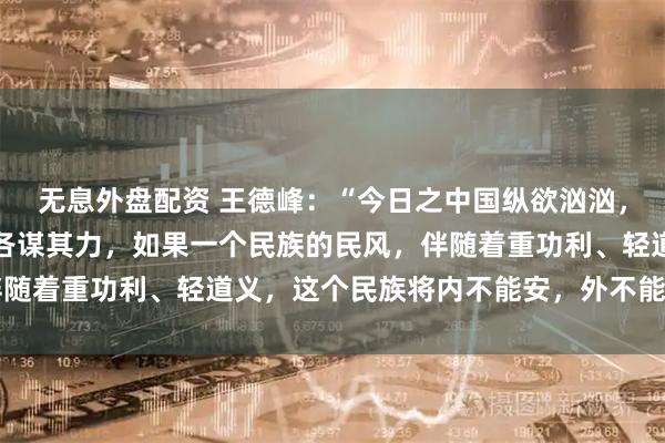 无息外盘配资 王德峰:“今日之中国纵欲汹汹,各种欲望,各食其能,各谋其力,如果一个民族的民风,伴随着重功利、轻道义,这个民族将内不能安,外不能立……”