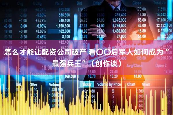 怎么才能让配资公司破产 看〇〇后军人如何成为“最强兵王”(创作谈)