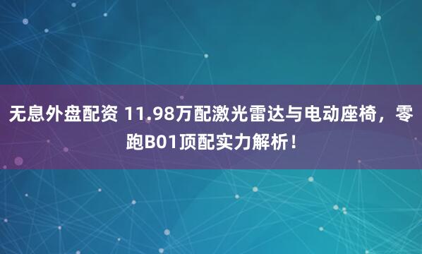 无息外盘配资 11.98万配激光雷达与电动座椅,零跑B01顶配实力解析!