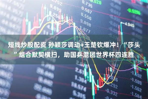 短线炒股配资 孙颖莎调动+王楚钦爆冲！“莎头”组合默契横扫，助国乒混团世界杯四连胜