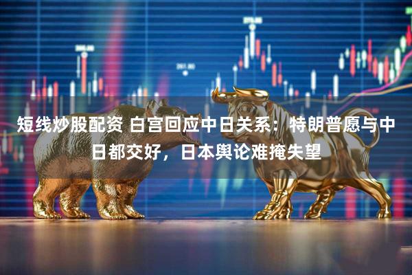 短线炒股配资 白宫回应中日关系：特朗普愿与中日都交好，日本舆论难掩失望