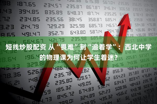 短线炒股配资 从“畏难”到“追着学”:西北中学的物理课为何让学生着迷?