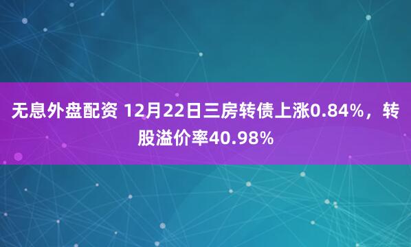 无息外盘配资 12月22日三房转债上涨0.84%，转股溢价率40.98%