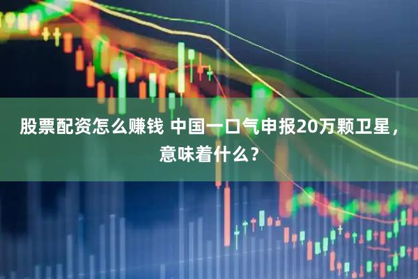 股票配资怎么赚钱 中国一口气申报20万颗卫星，意味着什么？